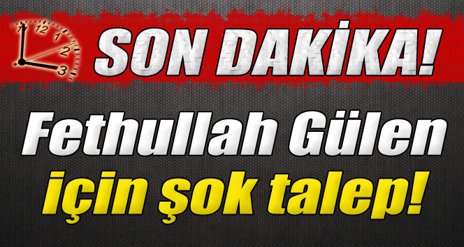 Fethullah Gülen için şok talep